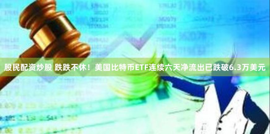股民配资炒股 跌跌不休！美国比特币ETF连续六天净流出已跌破6.3万美元