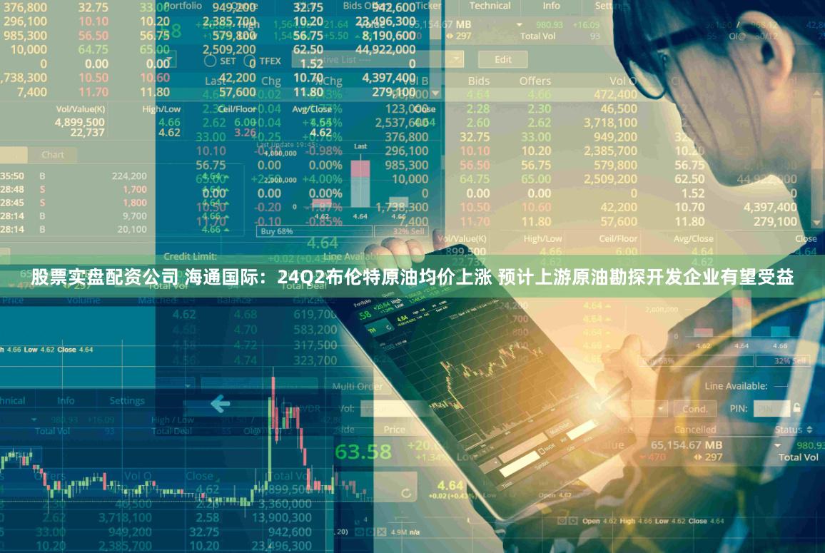 股票实盘配资公司 海通国际：24Q2布伦特原油均价上涨 预计上游原油勘探开发企业有望受益