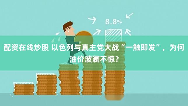 配资在线炒股 以色列与真主党大战“一触即发”，为何油价波澜不惊？