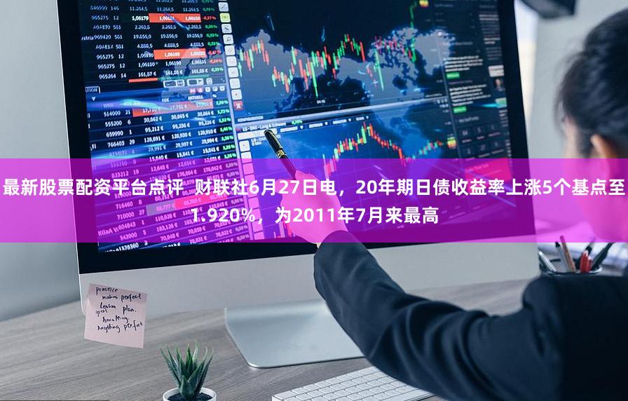 最新股票配资平台点评  财联社6月27日电，20年期日债收益率上涨5个基点至1.920%，为2011年7月来最高