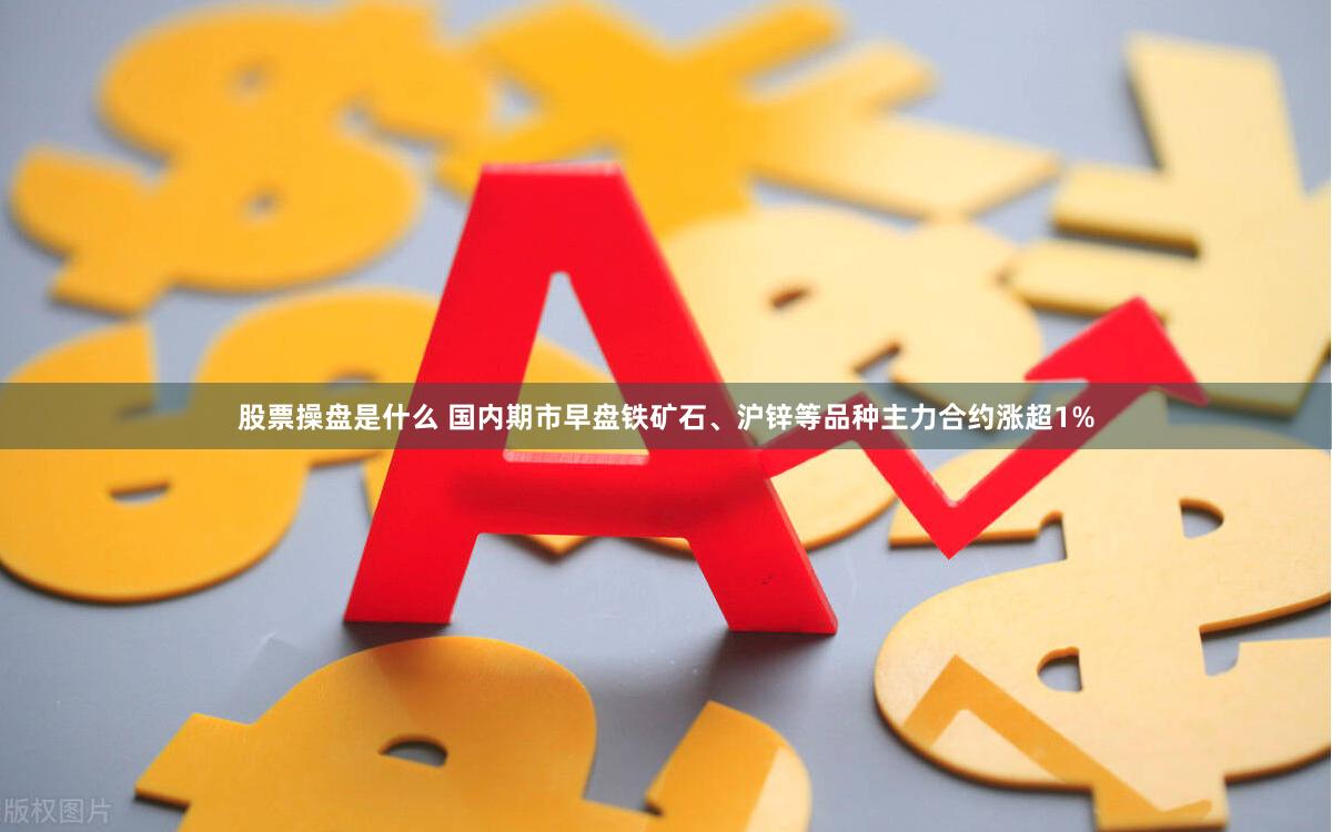 股票操盘是什么 国内期市早盘铁矿石、沪锌等品种主力合约涨超1%