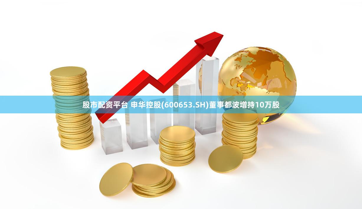 股市配资平台 申华控股(600653.SH)董事都波增持10万股