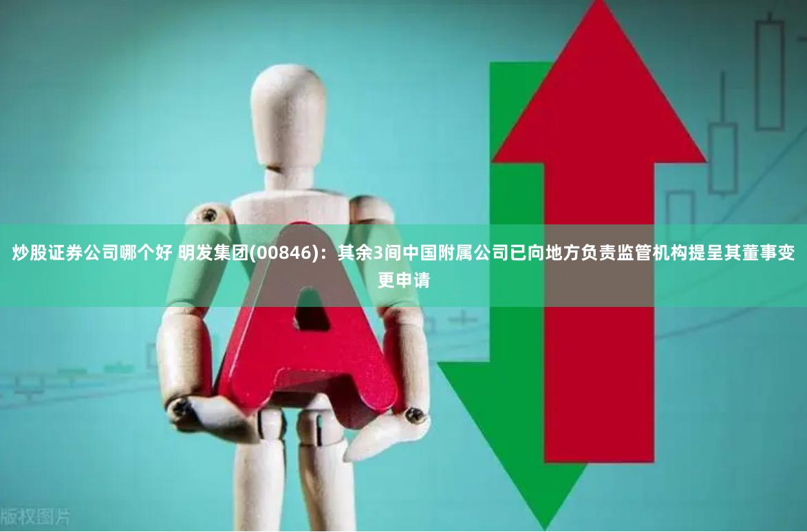 炒股证券公司哪个好 明发集团(00846)：其余3间中国附属公司已向地方负责监管机构提呈其董事变更申请