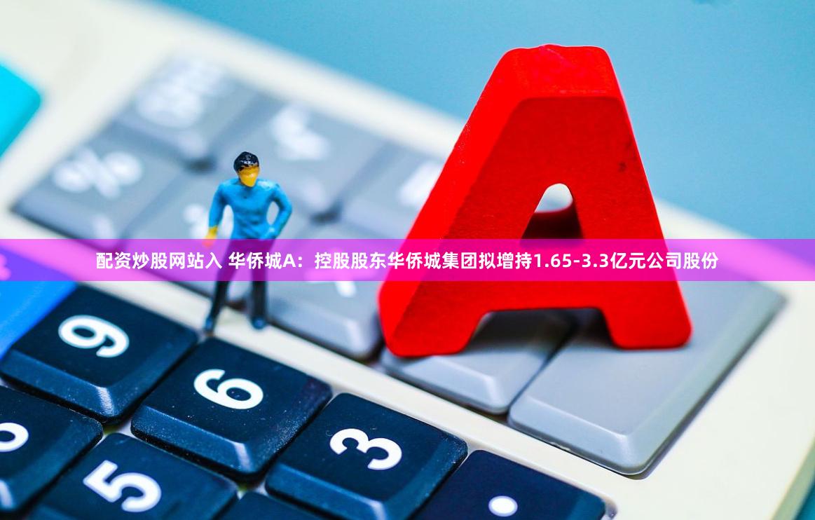 配资炒股网站入 华侨城A：控股股东华侨城集团拟增持1.65-3.3亿元公司股份
