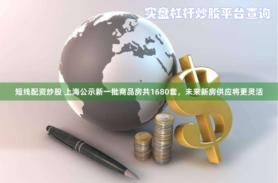 短线配资炒股 上海公示新一批商品房共1680套，未来新房供应将更灵活