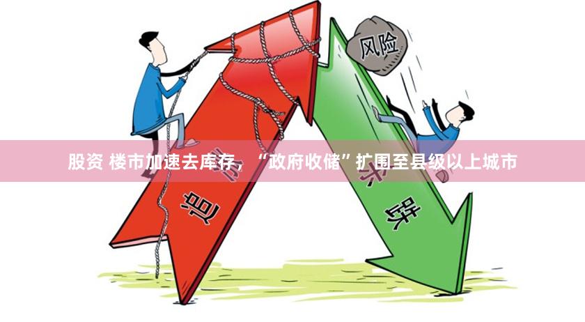 股资 楼市加速去库存，“政府收储”扩围至县级以上城市
