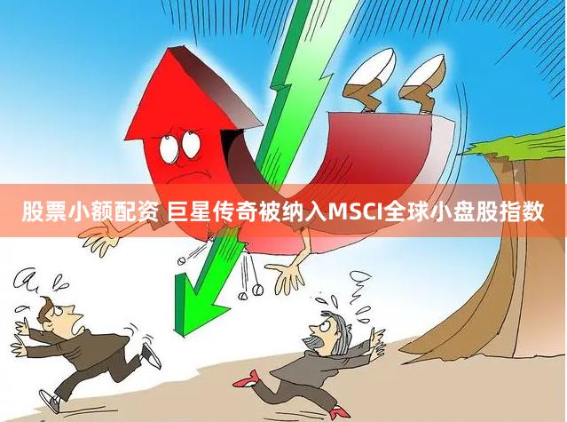 股票小额配资 巨星传奇被纳入MSCI全球小盘股指数