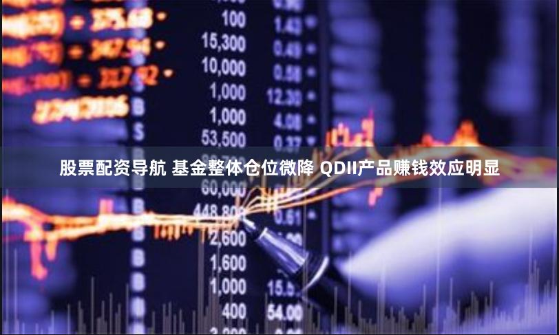 股票配资导航 基金整体仓位微降 QDII产品赚钱效应明显
