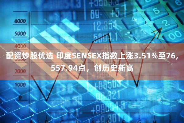 配资炒股优选 印度SENSEX指数上涨3.51%至76,557.94点，创历史新高