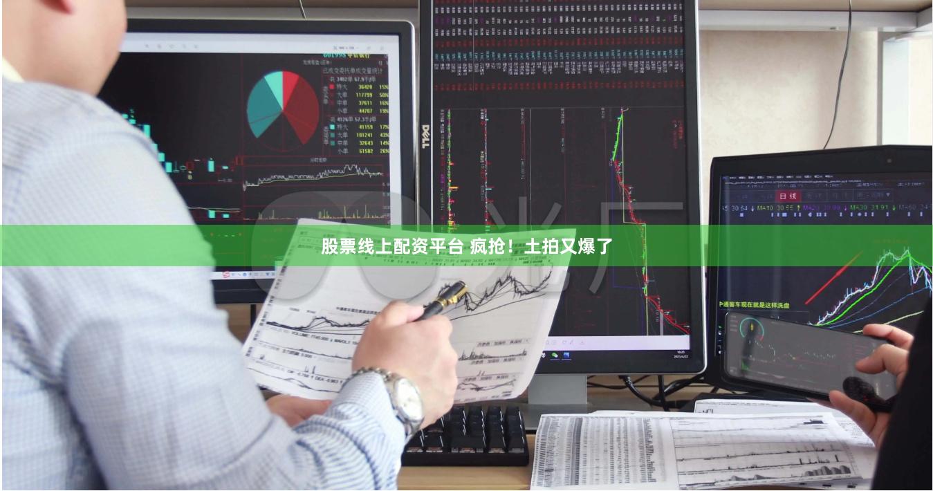 股票线上配资平台 疯抢！土拍又爆了