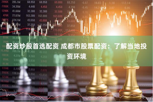配资炒股首选配资 成都市股票配资：了解当地投资环境