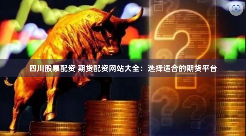 四川股票配资 期货配资网站大全：选择适合的期货平台