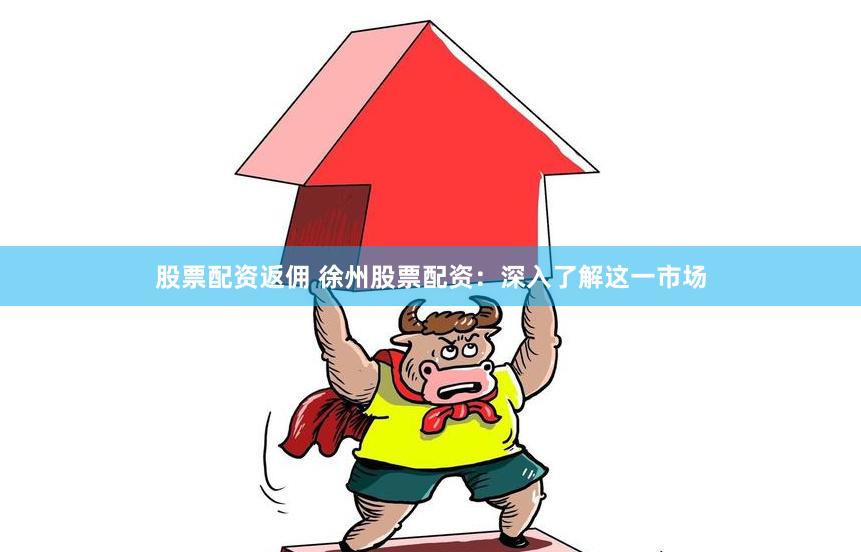 股票配资返佣 徐州股票配资：深入了解这一市场