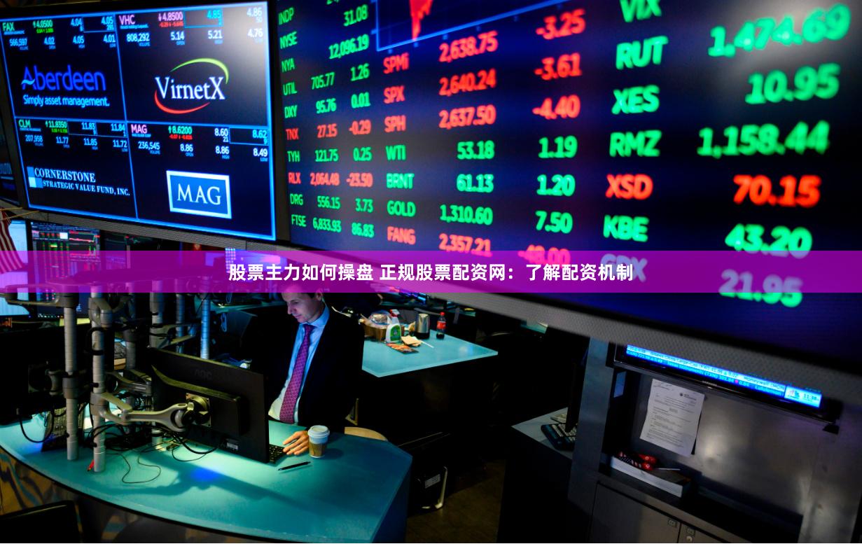 股票主力如何操盘 正规股票配资网：了解配资机制