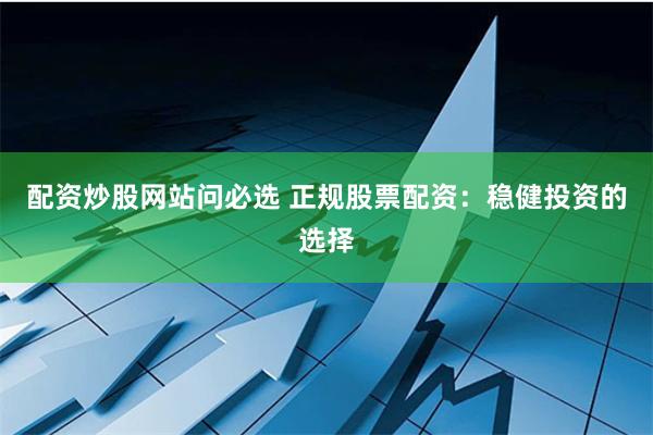 配资炒股网站问必选 正规股票配资：稳健投资的选择