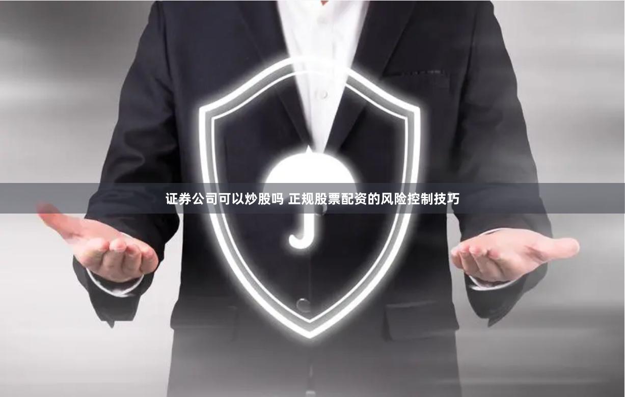 证券公司可以炒股吗 正规股票配资的风险控制技巧