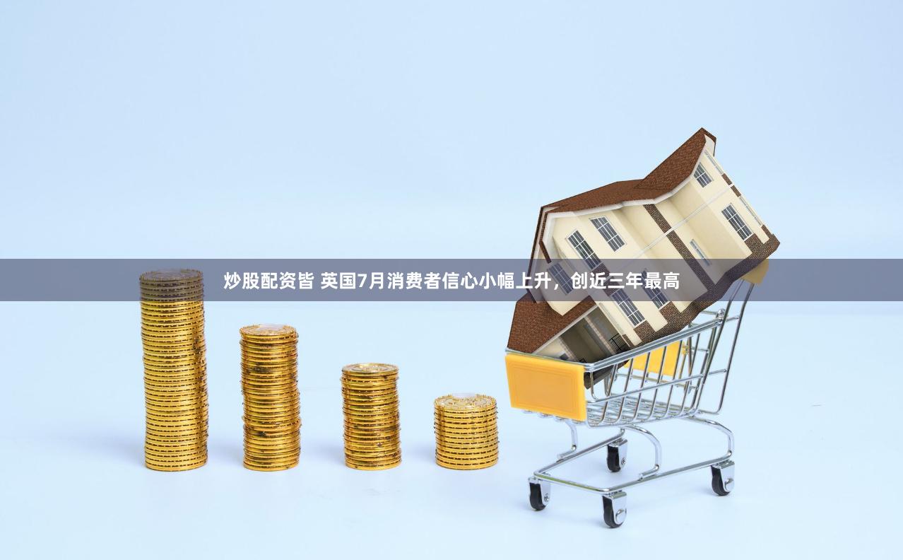 炒股配资皆 英国7月消费者信心小幅上升，创近三年最高