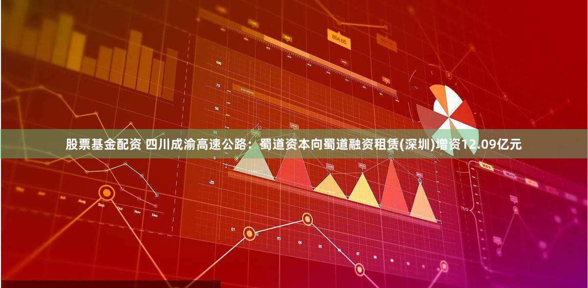 股票基金配资 四川成渝高速公路：蜀道资本向蜀道融资租赁(深圳)增资12.09亿元