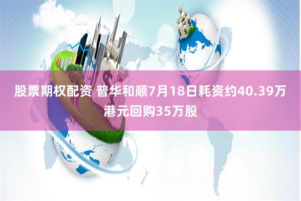 股票期权配资 普华和顺7月18日耗资约40.39万港元回购35万股