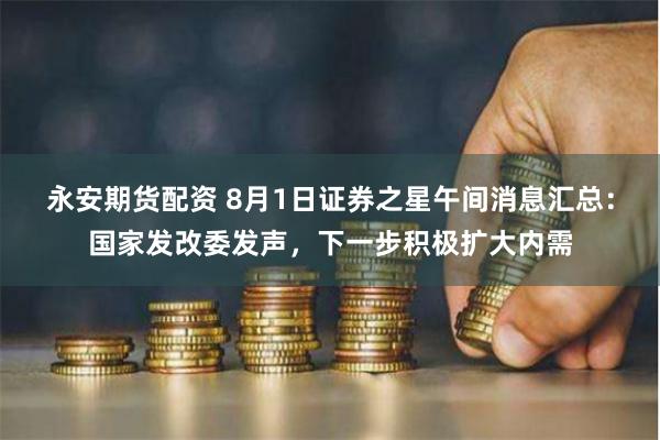 永安期货配资 8月1日证券之星午间消息汇总：国家发改委发声，下一步积极扩大内需