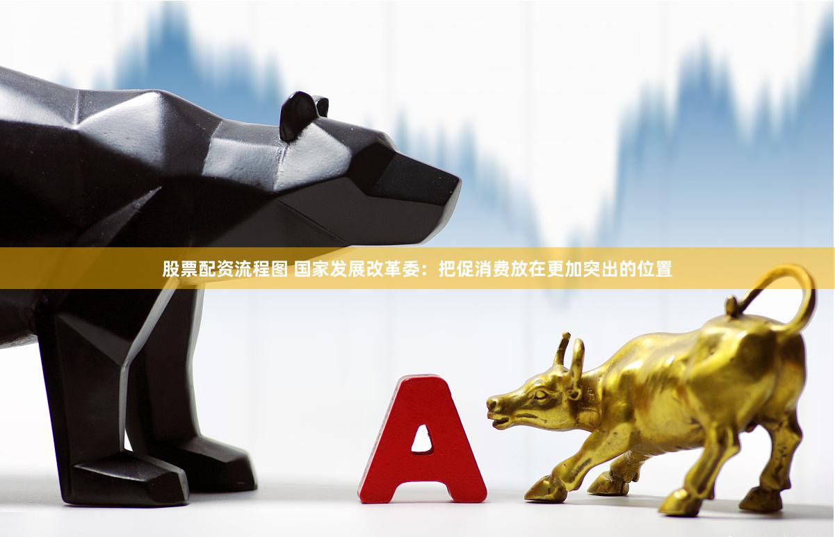 股票配资流程图 国家发展改革委：把促消费放在更加突出的位置