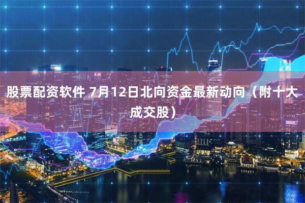 股票配资软件 7月12日北向资金最新动向（附十大成交股）