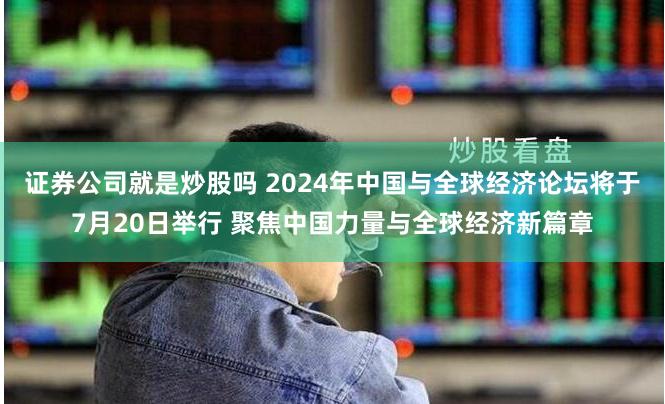 证券公司就是炒股吗 2024年中国与全球经济论坛将于7月20日举行 聚焦中国力量与全球经济新篇章