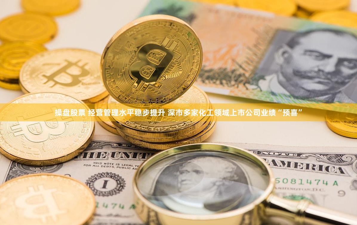 操盘股票 经营管理水平稳步提升 深市多家化工领域上市公司业绩“预喜”
