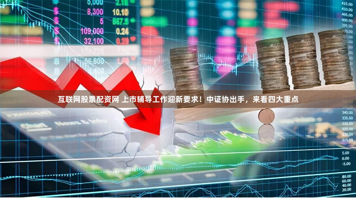 互联网股票配资网 上市辅导工作迎新要求！中证协出手，来看四大重点