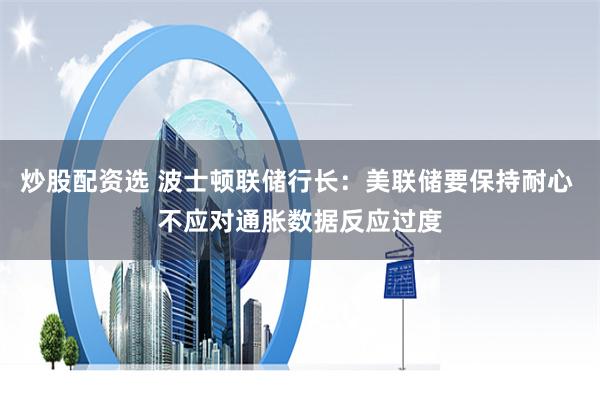 炒股配资选 波士顿联储行长：美联储要保持耐心 不应对通胀数据反应过度