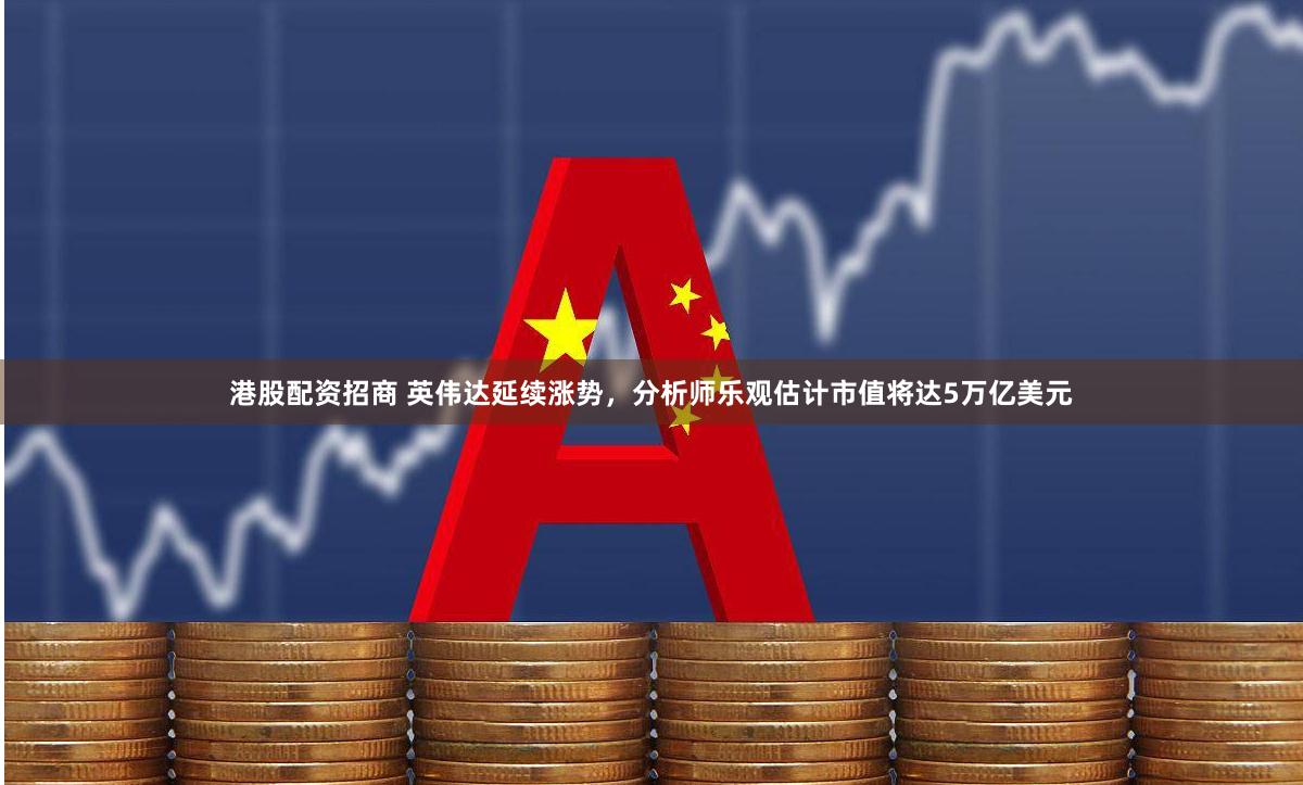 港股配资招商 英伟达延续涨势，分析师乐观估计市值将达5万亿美元