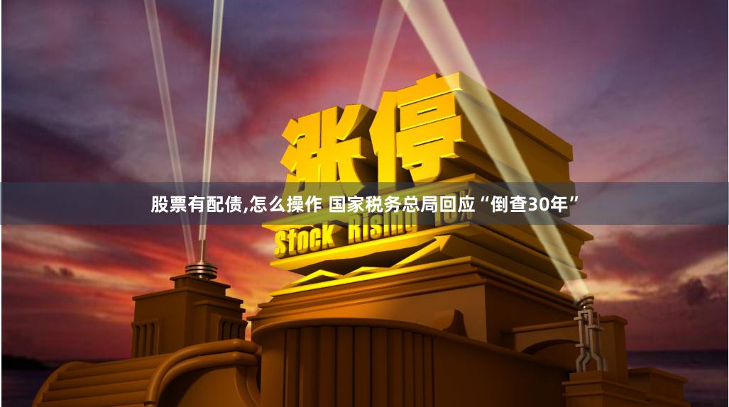 股票有配债,怎么操作 国家税务总局回应“倒查30年”
