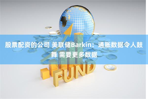 股票配资的公司 美联储Barkin：通胀数据令人鼓舞 需要更多数据