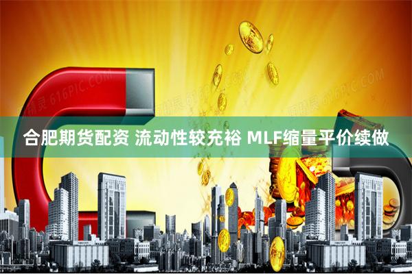 合肥期货配资 流动性较充裕 MLF缩量平价续做