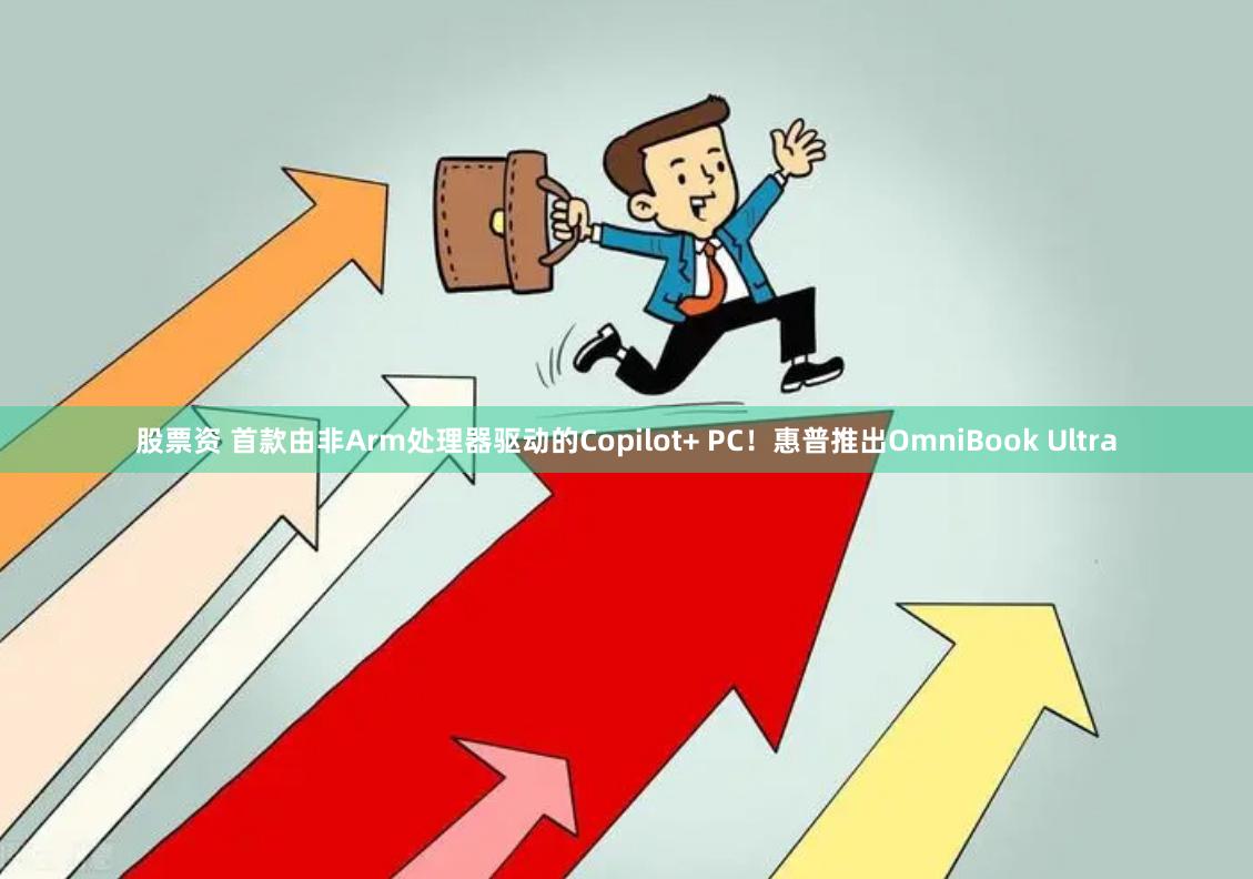 股票资 首款由非Arm处理器驱动的Copilot+ PC！惠普推出OmniBook Ultra