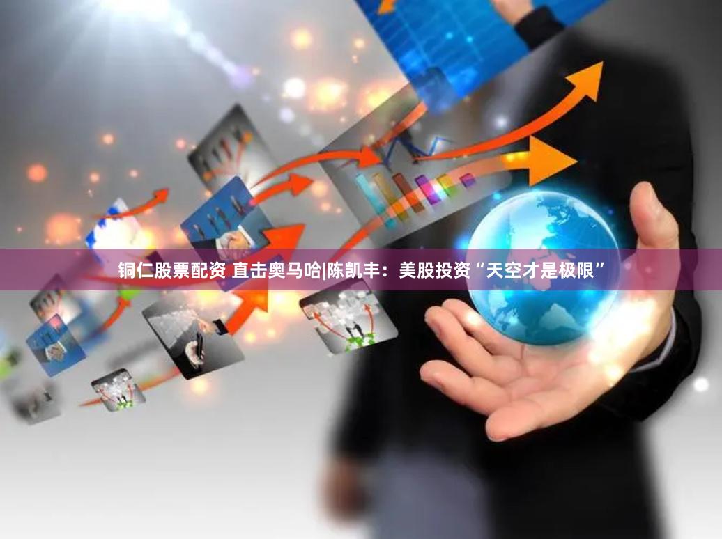 铜仁股票配资 直击奥马哈|陈凯丰：美股投资“天空才是极限”