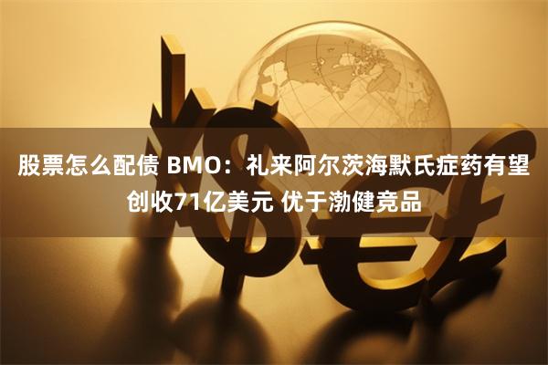 股票怎么配债 BMO：礼来阿尔茨海默氏症药有望创收71亿美元 优于渤健竞品