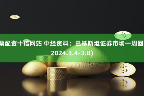 股票配资十倍网站 中经资料：巴基斯坦证券市场一周回顾(2024.3.4-3.8)