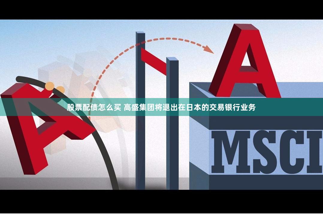 股票配债怎么买 高盛集团将退出在日本的交易银行业务