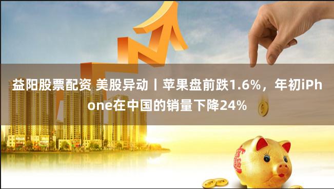益阳股票配资 美股异动丨苹果盘前跌1.6%，年初iPhone在中国的销量下降24%