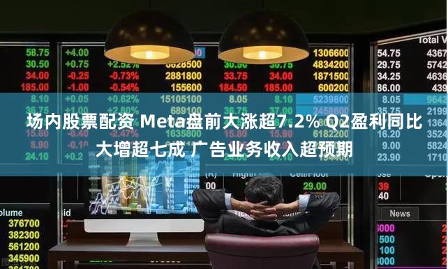 场内股票配资 Meta盘前大涨超7.2% Q2盈利同比大增超七成 广告业务收入超预期