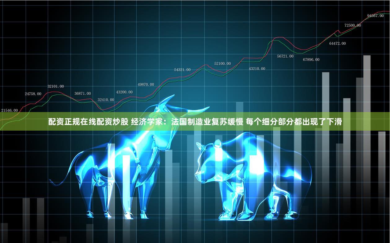 配资正规在线配资炒股 经济学家：法国制造业复苏缓慢 每个细分部分都出现了下滑