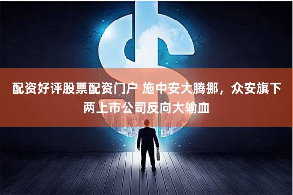 配资好评股票配资门户 施中安大腾挪，众安旗下两上市公司反向大输血