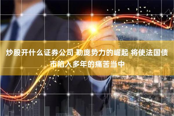 炒股开什么证券公司 勒庞势力的崛起 将使法国债市陷入多年的痛苦当中