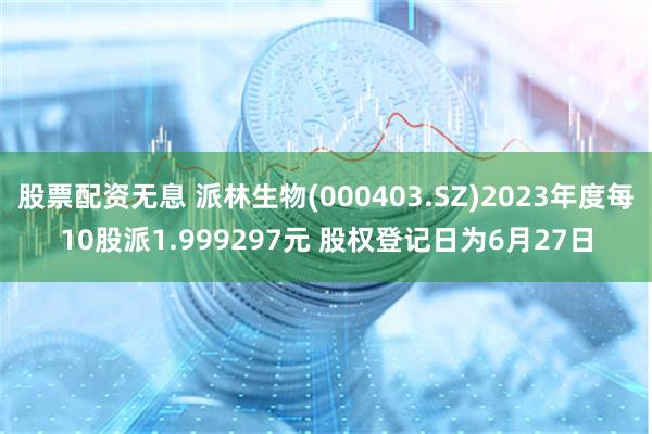 股票配资无息 派林生物(000403.SZ)2023年度每10股派1.999297元 股权登记日为6月27日