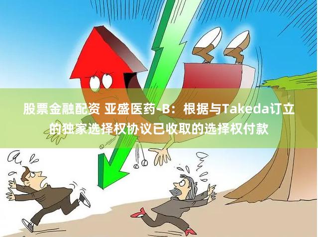 股票金融配资 亚盛医药-B：根据与Takeda订立的独家选择权协议已收取的选择权付款