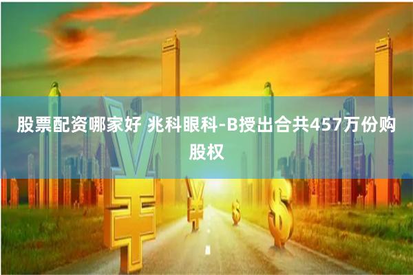 股票配资哪家好 兆科眼科-B授出合共457万份购股权