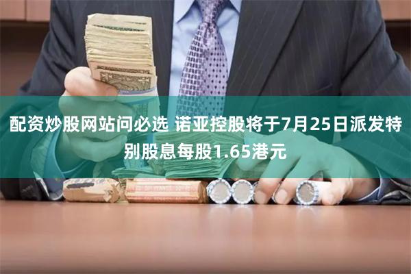 配资炒股网站问必选 诺亚控股将于7月25日派发特别股息每股1.65港元