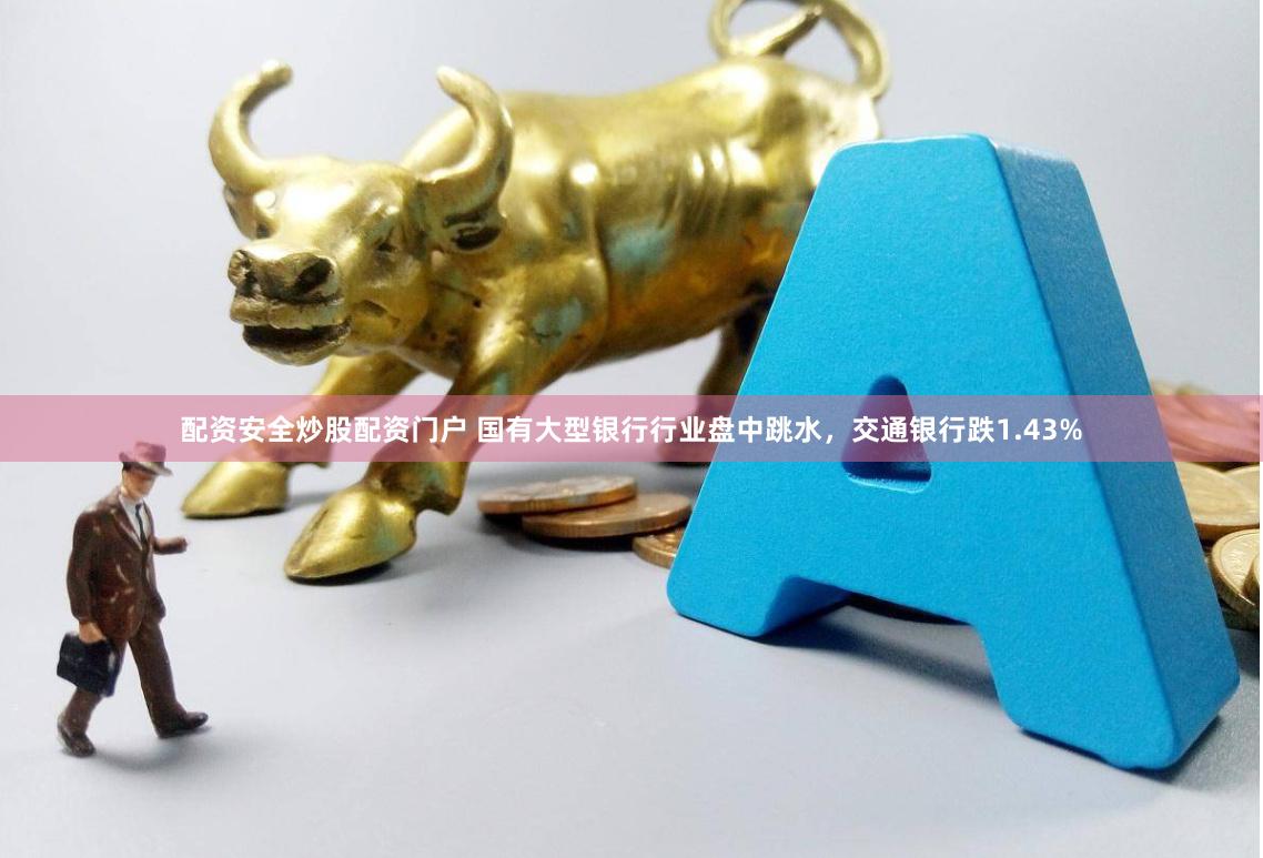 配资安全炒股配资门户 国有大型银行行业盘中跳水，交通银行跌1.43%