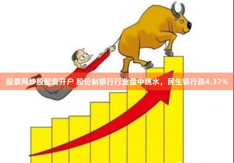 股票网炒股配资开户 股份制银行行业盘中跳水，民生银行跌4.37%